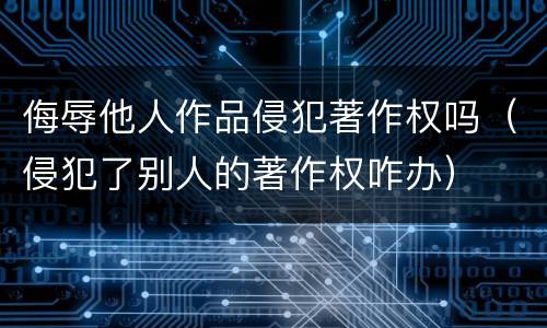 侮辱他人作品侵犯著作权吗（侵犯了别人的著作权咋办）
