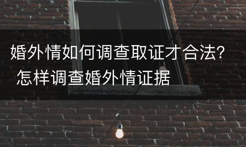 婚外情如何调查取证才合法？ 怎样调查婚外情证据