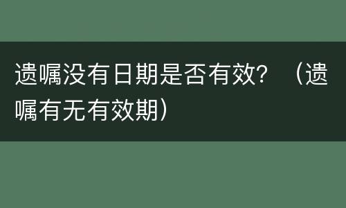 遗嘱没有日期是否有效？（遗嘱有无有效期）