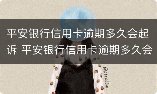 平安银行信用卡逾期多久会起诉 平安银行信用卡逾期多久会起诉?办理信用卡分期