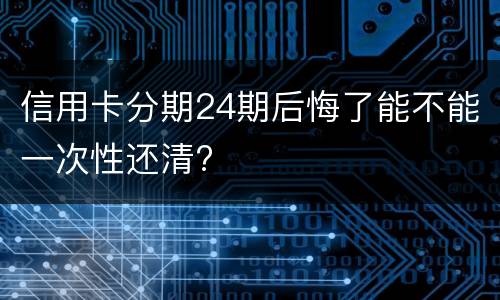 信用卡分期24期后悔了能不能一次性还清?