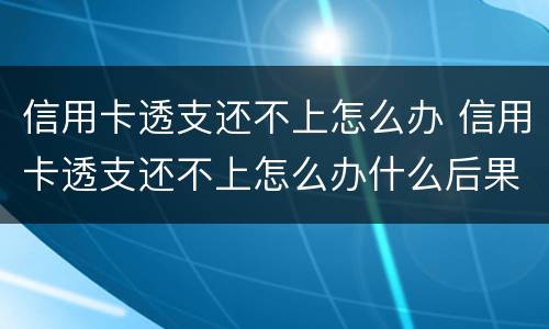 信用卡透支还不上怎么办 信用卡透支还不上怎么办什么后果
