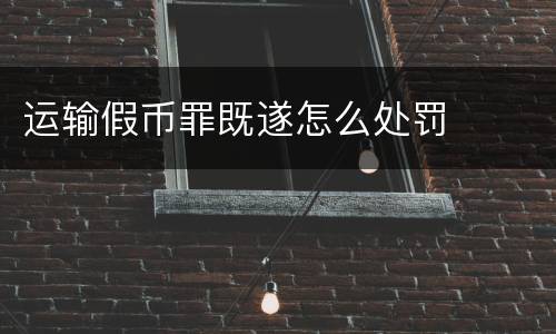 运输假币罪既遂怎么处罚