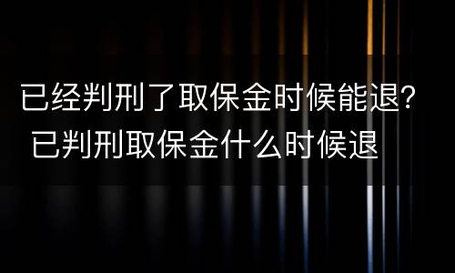 已经判刑了取保金时候能退？ 已判刑取保金什么时候退