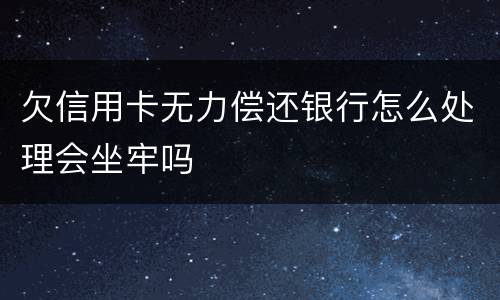 欠信用卡无力偿还银行怎么处理会坐牢吗