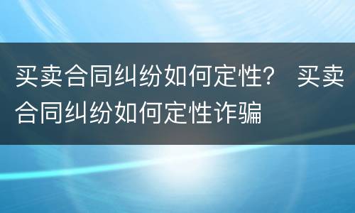买卖合同纠纷如何定性？ 买卖合同纠纷如何定性诈骗