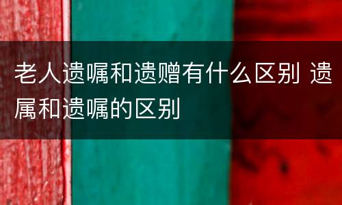 老人遗嘱和遗赠有什么区别 遗属和遗嘱的区别