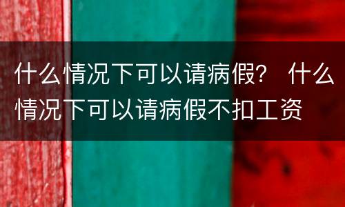 什么情况下可以请病假？ 什么情况下可以请病假不扣工资