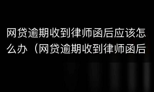 网贷逾期收到律师函后应该怎么办（网贷逾期收到律师函后应该怎么办呢）