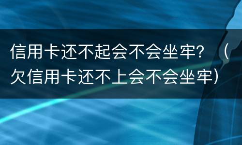 信用卡还不起会不会坐牢？（欠信用卡还不上会不会坐牢）