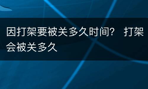 因打架要被关多久时间？ 打架会被关多久