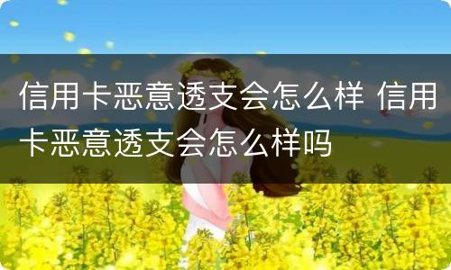 信用卡恶意透支会怎么样 信用卡恶意透支会怎么样吗