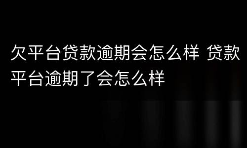 欠平台贷款逾期会怎么样 贷款平台逾期了会怎么样