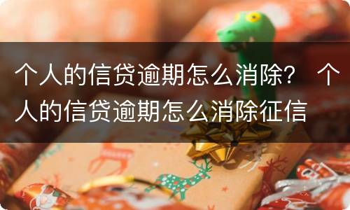个人的信贷逾期怎么消除？ 个人的信贷逾期怎么消除征信