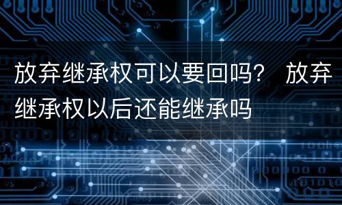放弃继承权可以要回吗？ 放弃继承权以后还能继承吗