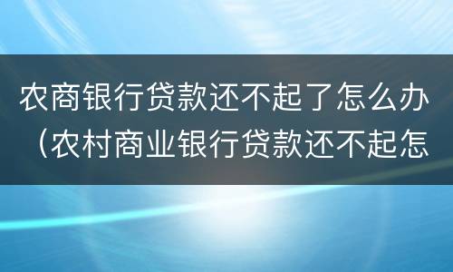 农商银行贷款还不起了怎么办（农村商业银行贷款还不起怎么办）