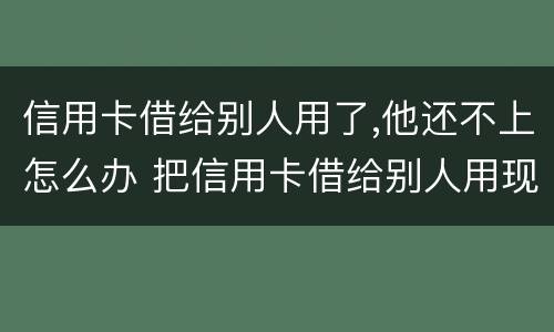 信用卡借给别人用了,他还不上怎么办 把信用卡借给别人用现在不承认怎么办