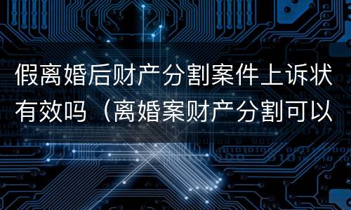 假离婚后财产分割案件上诉状有效吗（离婚案财产分割可以反诉吗）