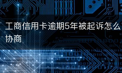 工商信用卡逾期5年被起诉怎么协商