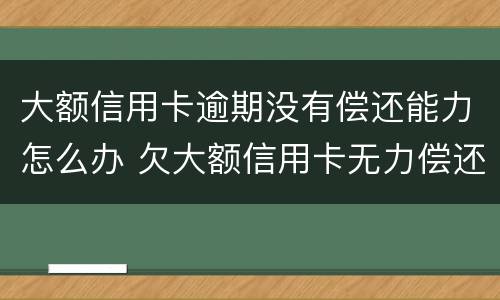 大额信用卡逾期没有偿还能力怎么办 欠大额信用卡无力偿还会怎样
