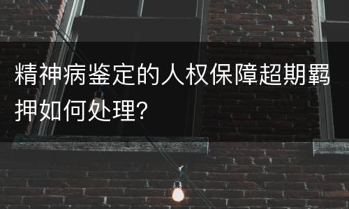 精神病鉴定的人权保障超期羁押如何处理？