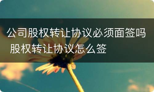 公司股权转让协议必须面签吗 股权转让协议怎么签