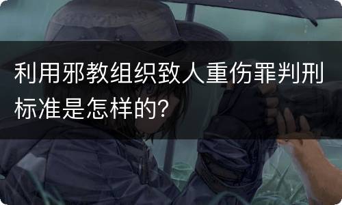 利用邪教组织致人重伤罪判刑标准是怎样的？