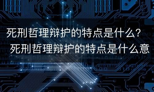 死刑哲理辩护的特点是什么？ 死刑哲理辩护的特点是什么意思