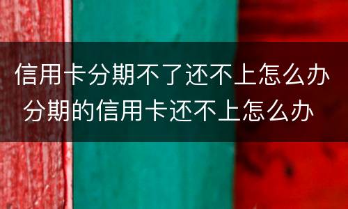信用卡分期不了还不上怎么办 分期的信用卡还不上怎么办