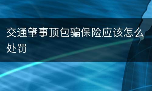 交通肇事顶包骗保险应该怎么处罚