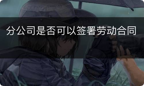 分公司是否可以签署劳动合同