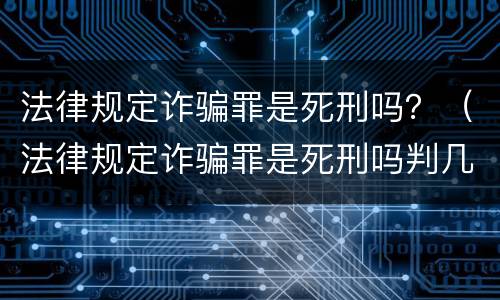 法律规定诈骗罪是死刑吗？（法律规定诈骗罪是死刑吗判几年）