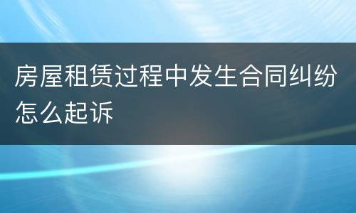 房屋租赁过程中发生合同纠纷怎么起诉