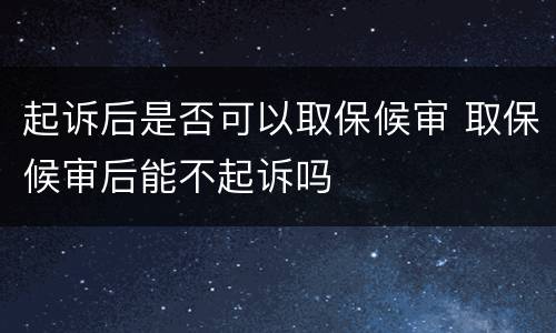 起诉后是否可以取保候审 取保候审后能不起诉吗