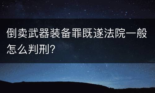 倒卖武器装备罪既遂法院一般怎么判刑?