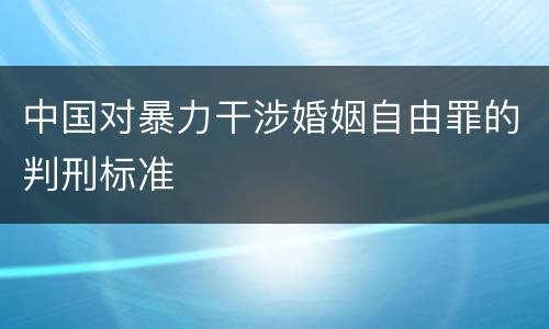中国对暴力干涉婚姻自由罪的判刑标准