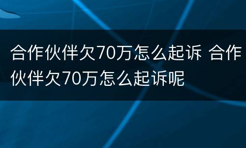 合作伙伴欠70万怎么起诉 合作伙伴欠70万怎么起诉呢