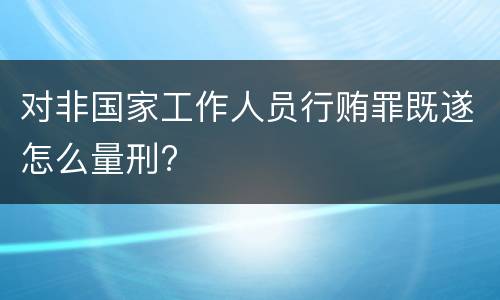 对非国家工作人员行贿罪既遂怎么量刑?