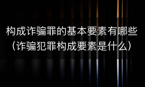 构成诈骗罪的基本要素有哪些（诈骗犯罪构成要素是什么）