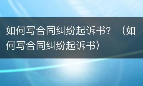 如何写合同纠纷起诉书？（如何写合同纠纷起诉书）