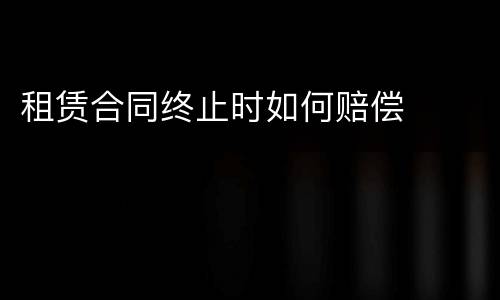 租赁合同终止时如何赔偿