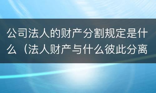 公司法人的财产分割规定是什么（法人财产与什么彼此分离）