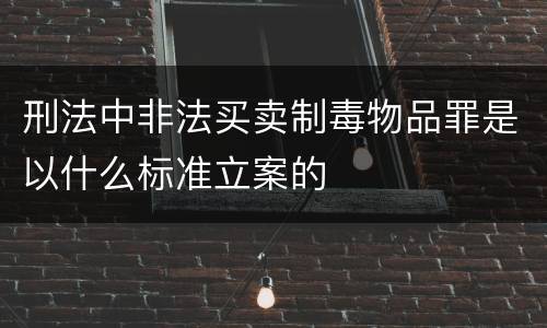 刑法中非法买卖制毒物品罪是以什么标准立案的