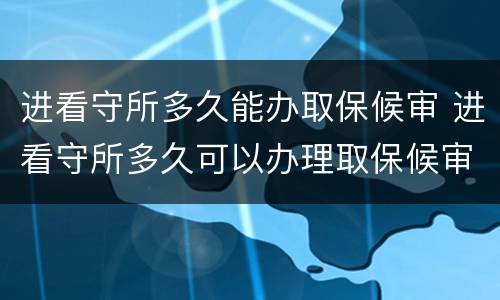 进看守所多久能办取保候审 进看守所多久可以办理取保候审