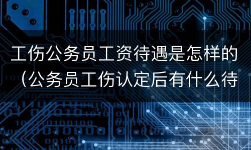 工伤公务员工资待遇是怎样的（公务员工伤认定后有什么待遇）