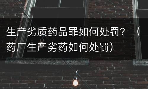 生产劣质药品罪如何处罚？（药厂生产劣药如何处罚）
