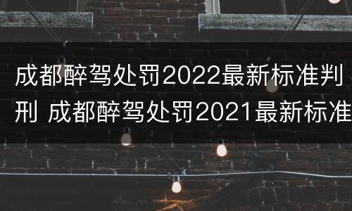 成都醉驾处罚2022最新标准判刑 成都醉驾处罚2021最新标准