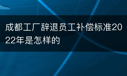 成都工厂辞退员工补偿标准2022年是怎样的