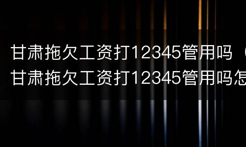 甘肃拖欠工资打12345管用吗（甘肃拖欠工资打12345管用吗怎么投诉）