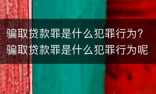 骗取贷款罪是什么犯罪行为? 骗取贷款罪是什么犯罪行为呢